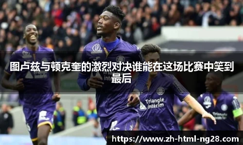 图卢兹与顿克奎的激烈对决谁能在这场比赛中笑到最后